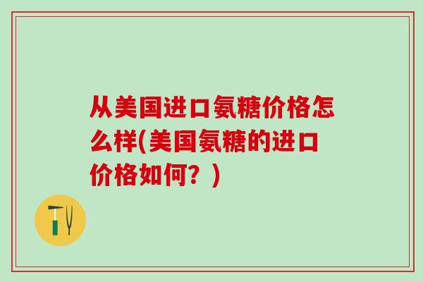 从美国进口氨糖价格怎么样(美国氨糖的进口价格如何？)