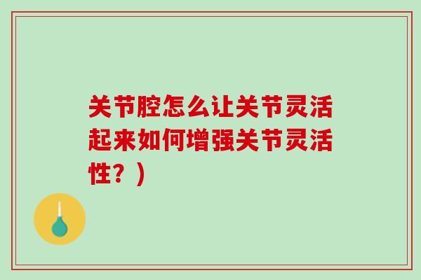 关节腔怎么让关节灵活起来如何增强关节灵活性？)