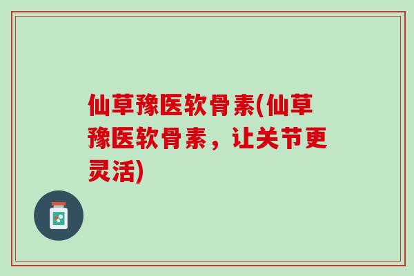 仙草豫医软骨素(仙草豫医软骨素，让关节更灵活)