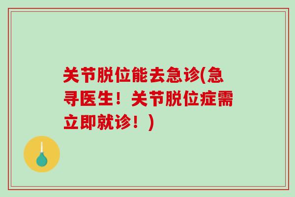 关节脱位能去急诊(急寻医生！关节脱位症需立即就诊！)