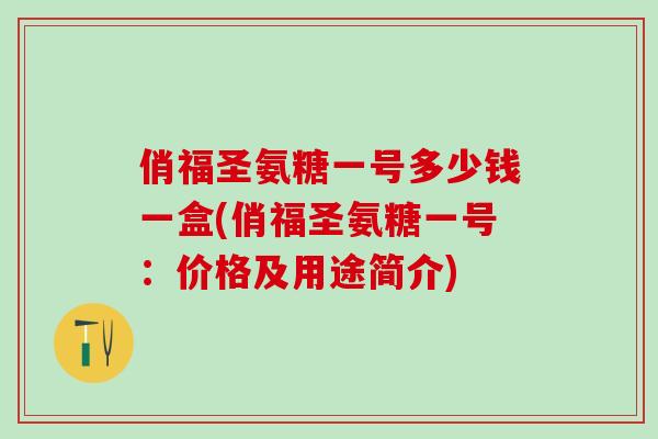 俏福圣氨糖一号多少钱一盒(俏福圣氨糖一号：价格及用途简介)