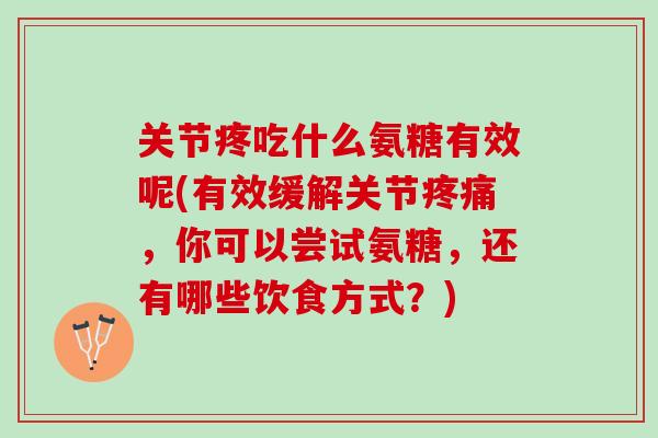 关节疼吃什么氨糖有效呢(有效缓解关节疼痛，你可以尝试氨糖，还有哪些饮食方式？)