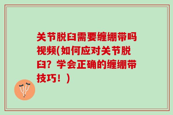 关节脱臼需要缠绷带吗视频(如何应对关节脱臼？学会正确的缠绷带技巧！)