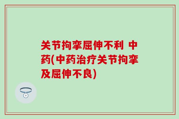关节拘挛屈伸不利 中药(中药治疗关节拘挛及屈伸不良)