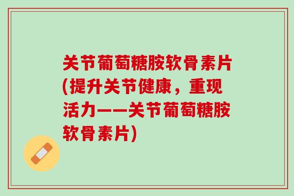 关节葡萄糖胺软骨素片(提升关节健康，重现活力——关节葡萄糖胺软骨素片)