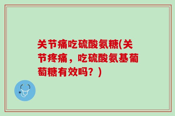 关节痛吃硫酸氨糖(关节疼痛，吃硫酸氨基葡萄糖有效吗？)