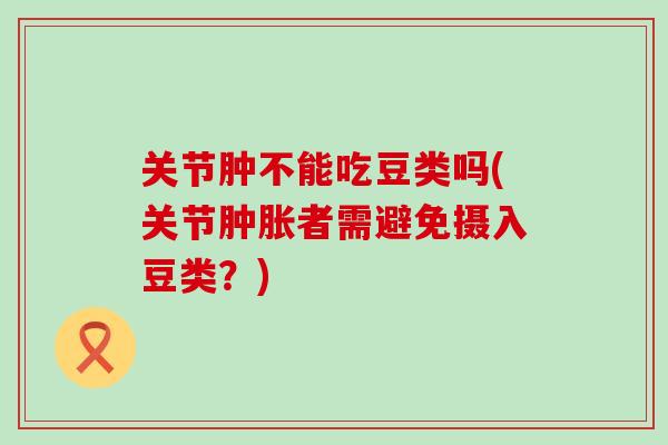 关节肿不能吃豆类吗(关节肿胀者需避免摄入豆类？)