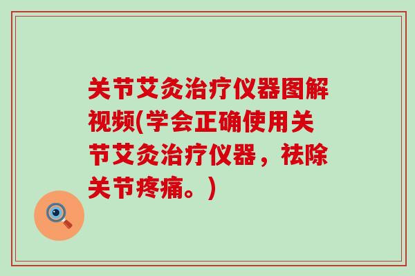 关节艾灸治疗仪器图解视频(学会正确使用关节艾灸治疗仪器，祛除关节疼痛。)
