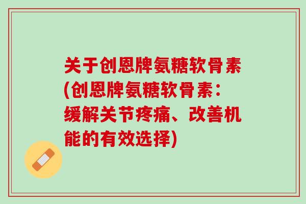 关于创恩牌氨糖软骨素(创恩牌氨糖软骨素：缓解关节疼痛、改善机能的有效选择)