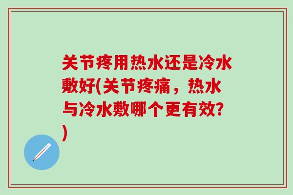 关节疼用热水还是冷水敷好(关节疼痛，热水与冷水敷哪个更有效？)