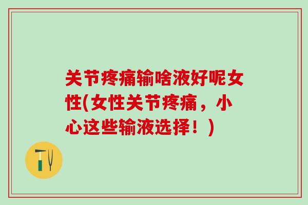 关节疼痛输啥液好呢女性(女性关节疼痛，小心这些输液选择！)