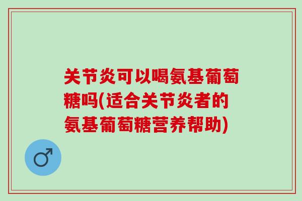 关节炎可以喝氨基葡萄糖吗(适合关节炎者的氨基葡萄糖营养帮助)