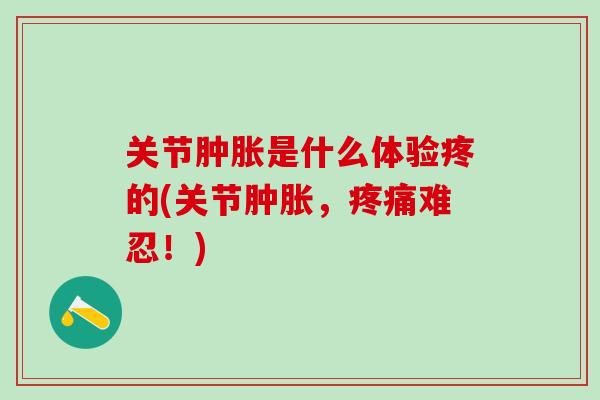 关节肿胀是什么体验疼的(关节肿胀，疼痛难忍！)