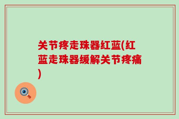关节疼走珠器红蓝(红蓝走珠器缓解关节疼痛)
