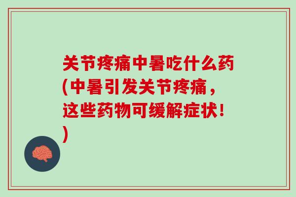 关节疼痛中暑吃什么药(中暑引发关节疼痛，这些药物可缓解症状！)