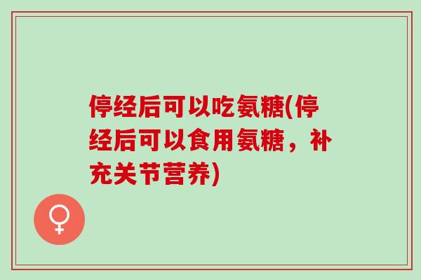 停经后可以吃氨糖(停经后可以食用氨糖，补充关节营养)