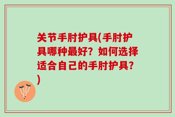 关节手肘护具(手肘护具哪种最好？如何选择适合自己的手肘护具？)