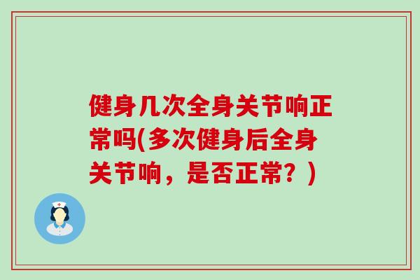 健身几次全身关节响正常吗(多次健身后全身关节响，是否正常？)