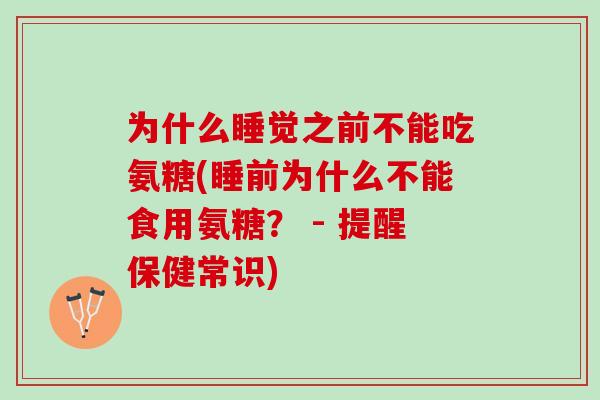 为什么睡觉之前不能吃氨糖(睡前为什么不能食用氨糖？ - 提醒保健常识)