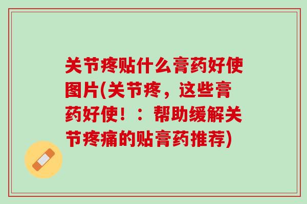 关节疼贴什么膏药好使图片(关节疼，这些膏药好使！：帮助缓解关节疼痛的贴膏药推荐)