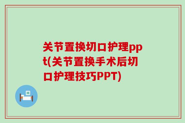 关节置换切口护理ppt(关节置换手术后切口护理技巧PPT)