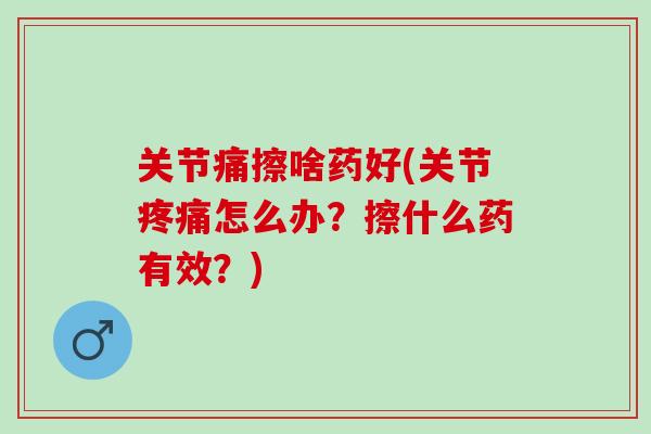 关节痛擦啥药好(关节疼痛怎么办？擦什么药有效？)