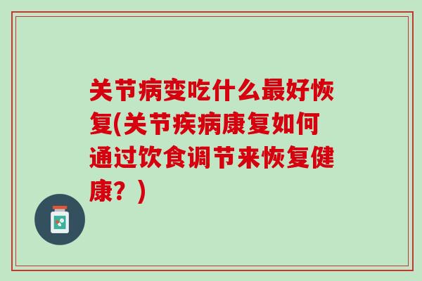关节病变吃什么最好恢复(关节疾病康复如何通过饮食调节来恢复健康？)