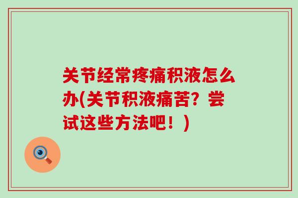 关节经常疼痛积液怎么办(关节积液痛苦？尝试这些方法吧！)
