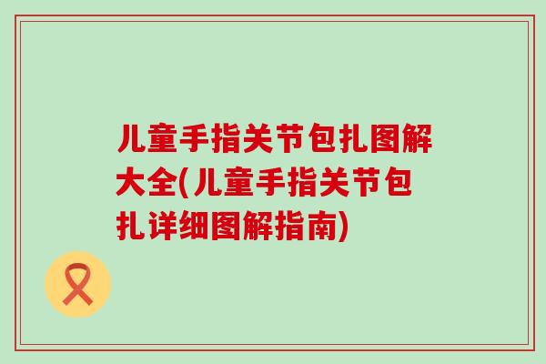 儿童手指关节包扎图解大全(儿童手指关节包扎详细图解指南)