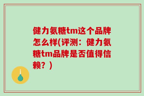 健力氨糖tm这个品牌怎么样(评测：健力氨糖tm品牌是否值得信赖？)