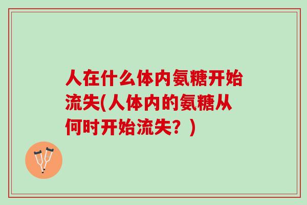 人在什么体内氨糖开始流失(人体内的氨糖从何时开始流失？)