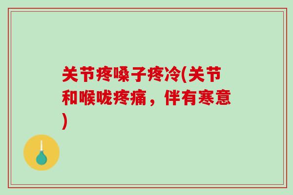 关节疼嗓子疼冷(关节和喉咙疼痛，伴有寒意)