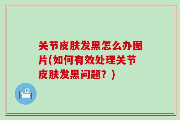 关节皮肤发黑怎么办图片(如何有效处理关节皮肤发黑问题？)