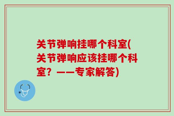 关节弹响挂哪个科室(关节弹响应该挂哪个科室？——专家解答)