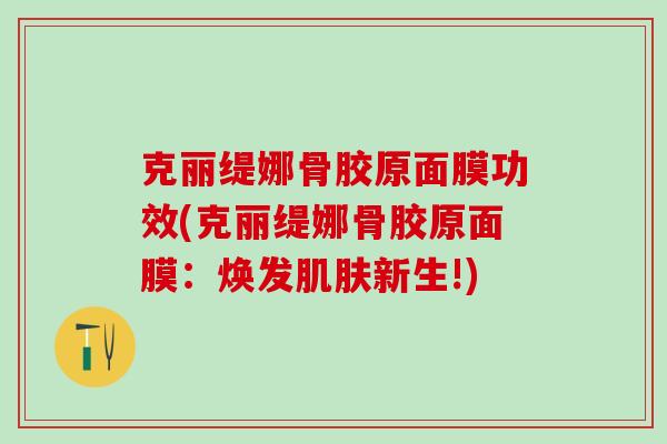 克丽缇娜骨胶原面膜功效(克丽缇娜骨胶原面膜：焕发肌肤新生!)