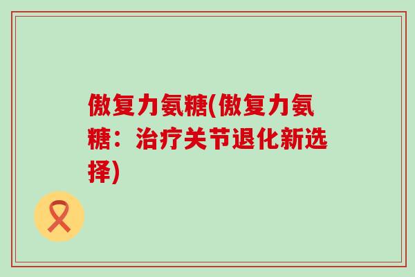 傲复力氨糖(傲复力氨糖：治疗关节退化新选择)
