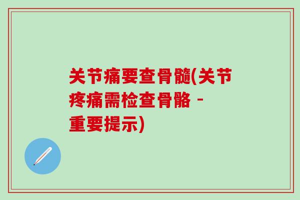 关节痛要查骨髓(关节疼痛需检查骨骼 - 重要提示)