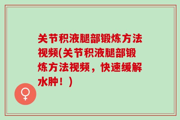 关节积液腿部锻炼方法视频(关节积液腿部锻炼方法视频，快速缓解水肿！)