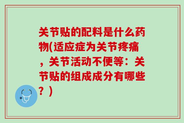 关节贴的配料是什么药物(适应症为关节疼痛，关节活动不便等：关节贴的组成成分有哪些？)
