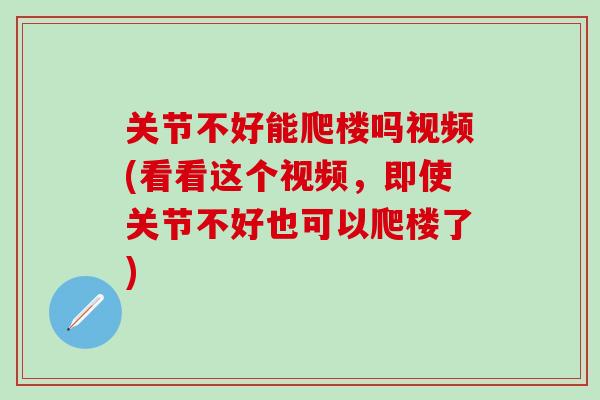 关节不好能爬楼吗视频(看看这个视频，即使关节不好也可以爬楼了)