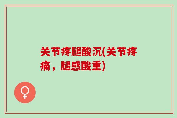 关节疼腿酸沉(关节疼痛，腿感酸重)