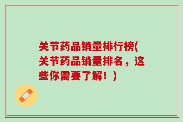关节药品销量排行榜(关节药品销量排名，这些你需要了解！)