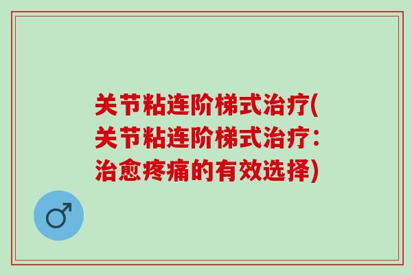 关节粘连阶梯式治疗(关节粘连阶梯式治疗：治愈疼痛的有效选择)