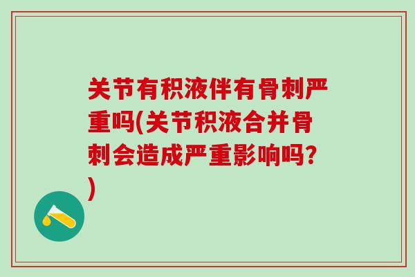 关节有积液伴有骨刺严重吗(关节积液合并骨刺会造成严重影响吗？)