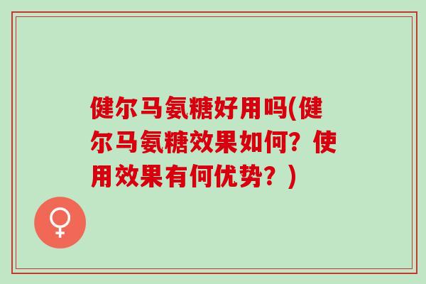 健尔马氨糖好用吗(健尔马氨糖效果如何？使用效果有何优势？)