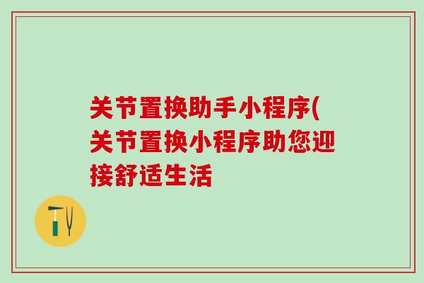 关节置换助手小程序(关节置换小程序助您迎接舒适生活
