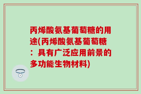 丙烯酸氨基葡萄糖的用途(丙烯酸氨基葡萄糖：具有广泛应用前景的多功能生物材料)