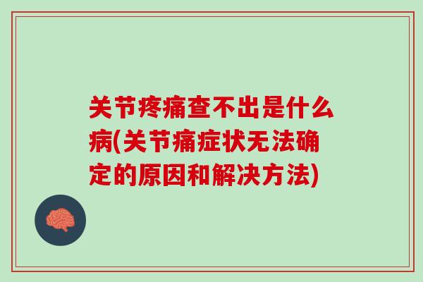 关节疼痛查不出是什么病(关节痛症状无法确定的原因和解决方法)