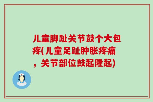 儿童脚趾关节鼓个大包疼(儿童足趾,关节部位鼓起隆起) 儿童脚趾关节鼓个大包疼(儿童足趾,关节部位鼓起隆起)