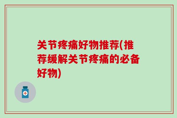关节疼痛好物推荐(推荐缓解关节疼痛的必备好物)